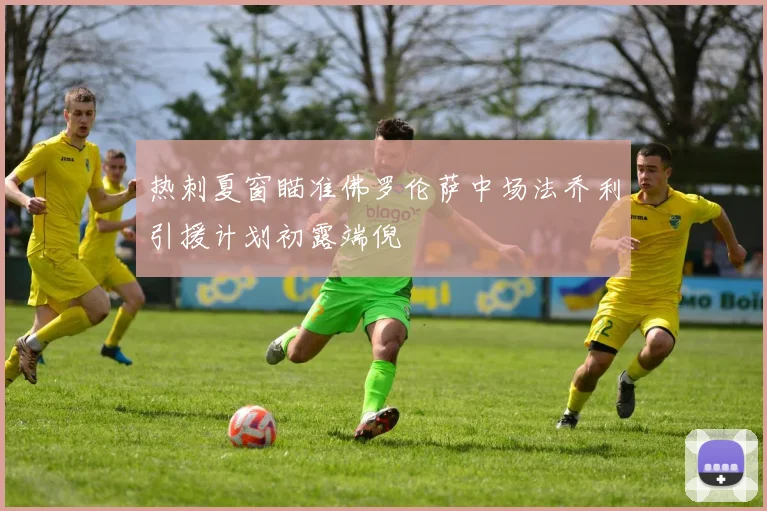 热刺夏窗瞄准佛罗伦萨中场法乔利引援计划初露端倪