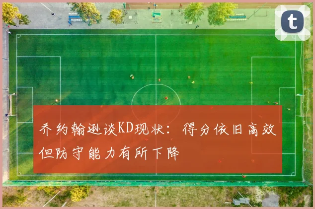乔约翰逊谈KD现状：得分依旧高效但防守能力有所下降