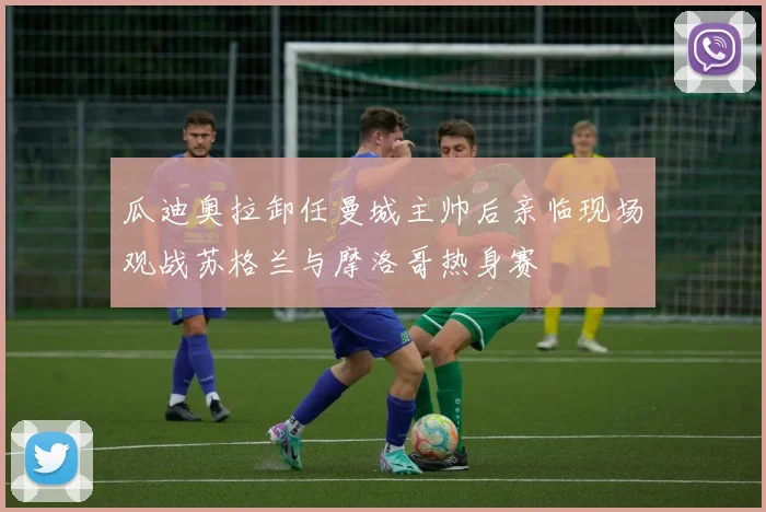 瓜迪奥拉卸任曼城主帅后亲临现场观战苏格兰与摩洛哥热身赛