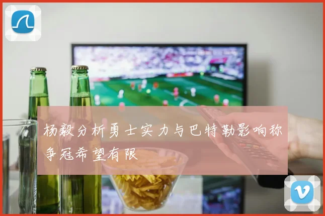杨毅分析勇士实力与巴特勒影响称争冠希望有限