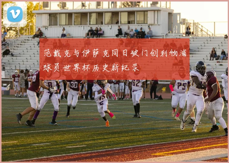 范戴克与伊萨克同日破门创利物浦球员世界杯历史新纪录