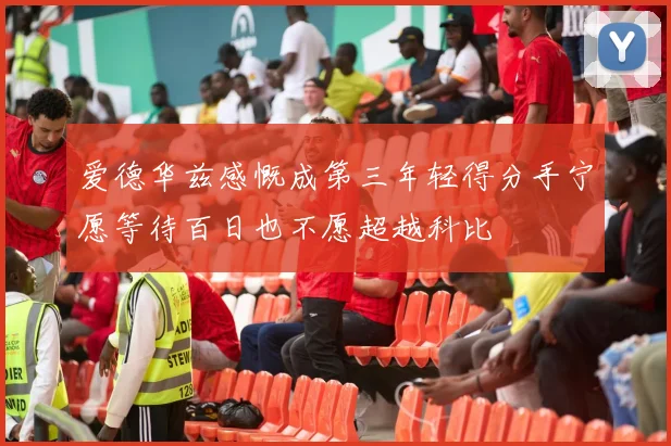 爱德华兹感慨成第三年轻得分手宁愿等待百日也不愿超越科比