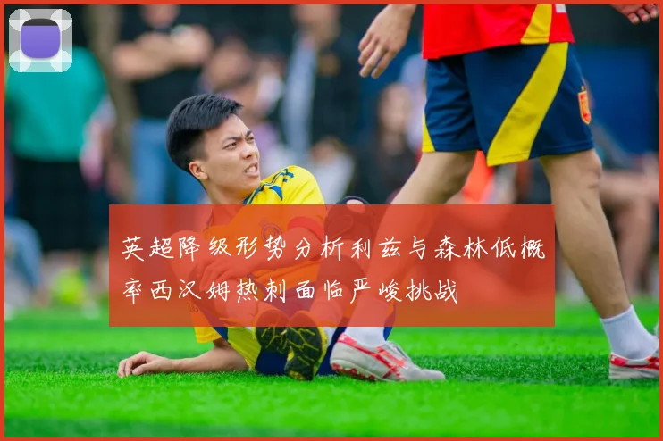 英超降级形势分析利兹与森林低概率西汉姆热刺面临严峻挑战