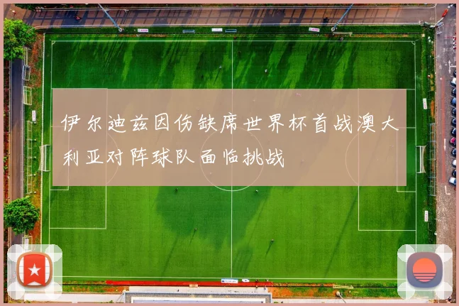 伊尔迪兹因伤缺席世界杯首战澳大利亚对阵球队面临挑战