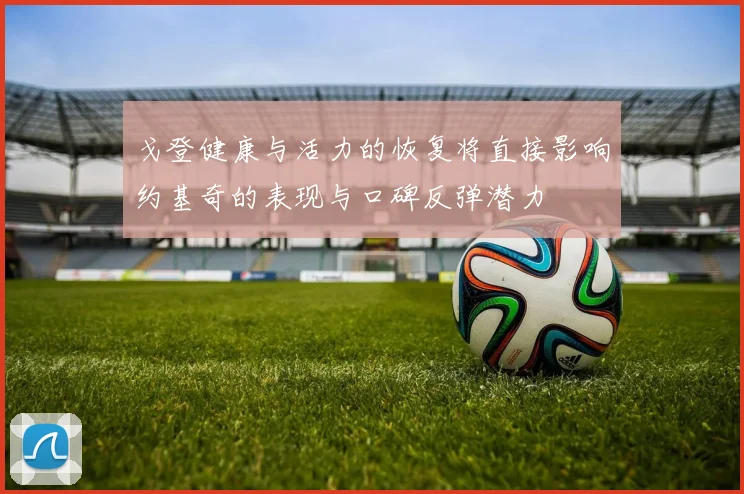 戈登健康与活力的恢复将直接影响约基奇的表现与口碑反弹潜力