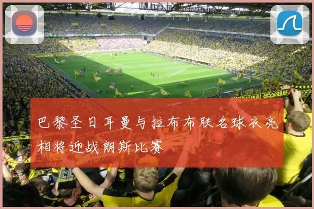 巴黎圣日耳曼与拉布布联名球衣亮相将迎战朗斯比赛