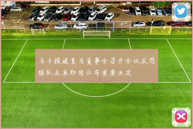 马卡报道皇马董事会召开会议反思球队未来即将公布重要决定