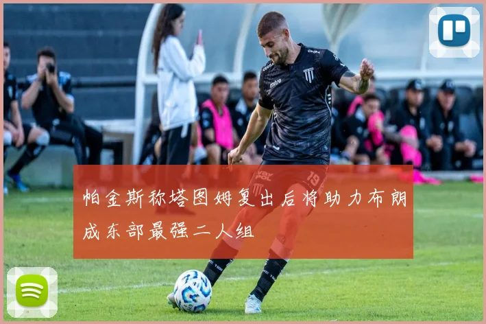 帕金斯称塔图姆复出后将助力布朗成东部最强二人组