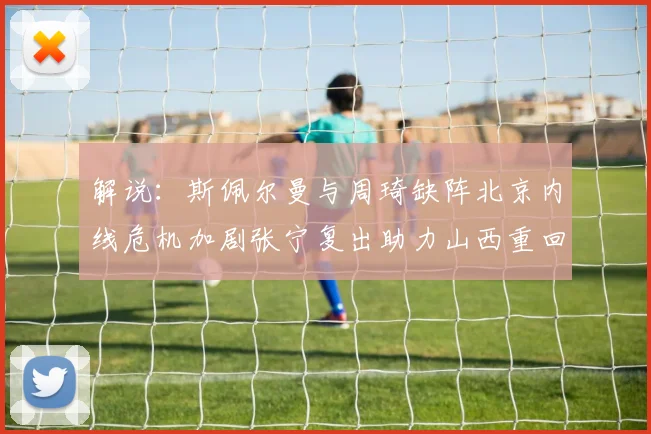 解说：斯佩尔曼与周琦缺阵北京内线危机加剧张宁复出助力山西重回正轨