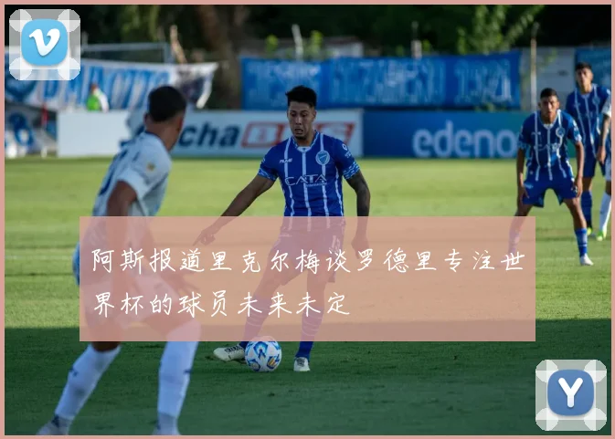 阿斯报道里克尔梅谈罗德里专注世界杯的球员未来未定